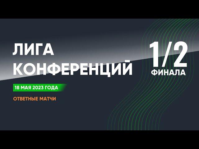 Лига Конференций. Обзор 1/2 финала. Ответные матчи. 18 мая 2023 года