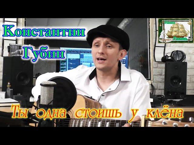 Наша Гавань! КОНСТАНТИН ГУБИН   -  ТЫ ОДНА СТОИШЬ У КЛЁНА (cover)