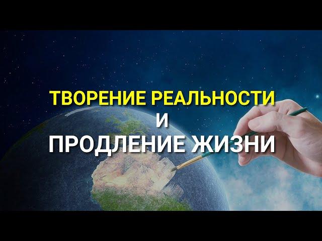 Творение Реальности и Продление Жизни!