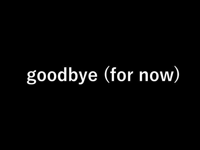 goodbye (for now)