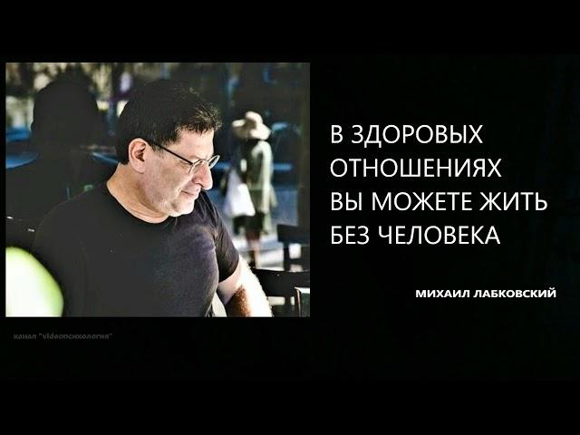 В ЗДОРОВЫХ ОТНОШЕНИЯХ ВЫ МОЖЕТЕ ЖИТЬ БЕЗ ЧЕЛОВЕКА Михаил Лабковский