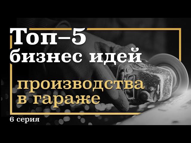 6 серия. ТОП-5 Бизнес Идей ПРОИЗВОДСТВА в Гараже