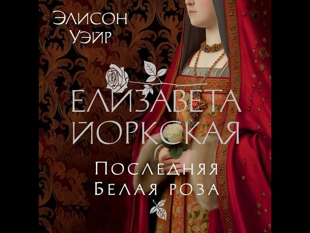 Элисон Уэйр – Елизавета Йоркская. Последняя Белая роза. [Аудиокнига]