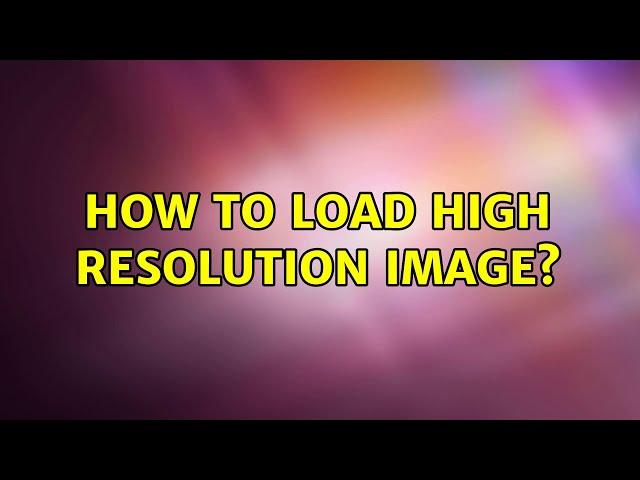 How to load high resolution image? (2 Solutions!!)