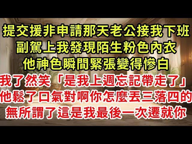 提交援非申請表那天老公接我下班，副駕上我發現陌生粉色內衣，他神色緊張脸瞬間變得慘白，我了然「是我上週忘記帶走了」他鬆了口氣對啊怎麼丟三落四的，無所謂了反正3天後我們再不會見#復仇 #逆襲 #爽文