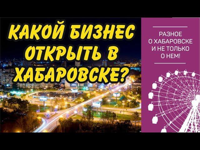 Какой бизнес можно открыть в Хабаровске?