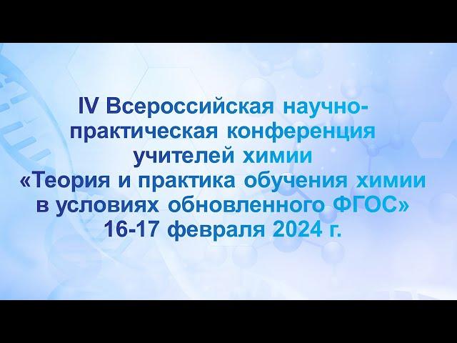 16/02/2024 (8.00 МСК)  IV Всероссийская научно-практическая конференция учителей химии. День первый