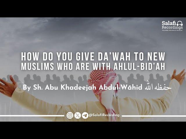 How to give Da'wah to new Muslims who are with Ahlul-Bid'ah - By Sh. Abu Khadeejah Abdul-Wāhid