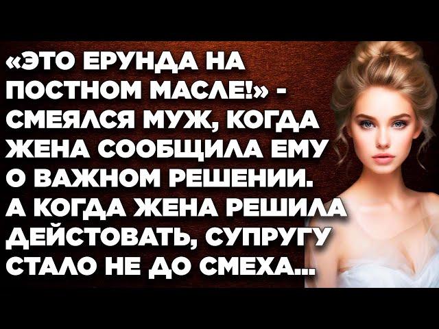 «Это ерунда на постном масле!»‎ - смеялся муж, когда жена сообщила ему о важном решении...