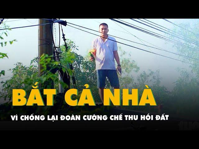 Cả nhà bị bắt vì chống lại đoàn cưỡng chế thu hồi đất