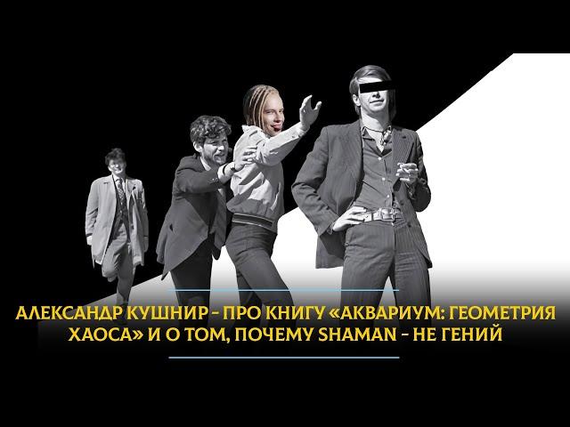 Александр Кушнир - про книгу "Аквариум: геометрия хаоса" и о том, почему SHAMAN - не гений