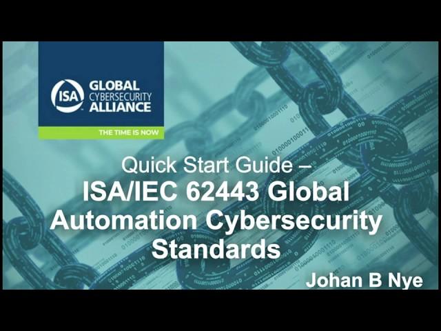 Quick Start Guide: ISA/IEC 62443 Global Automation Cybersecurity Standards / Presented by Johan Nye