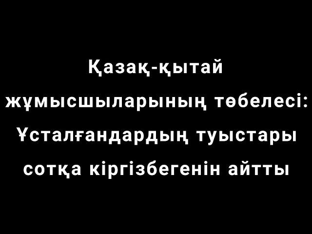 Қазақ-қытай жұмысшыларының төбелесі: Ұсталғандардың туыстары сотқа кіргізбегенін айтты  Сайт материа