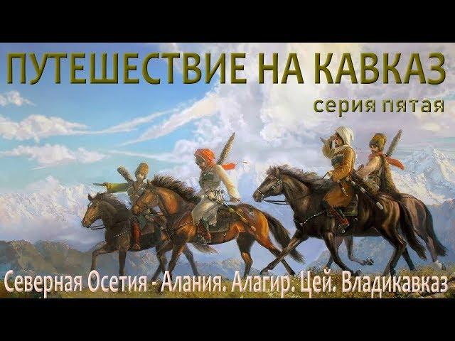 Путешествие на Кавказ. Серия пятая. Северная Осетия - АланияАлагир. Цей. Владикавказ