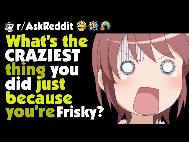 What's the craziest thing you did just because you were frisky?