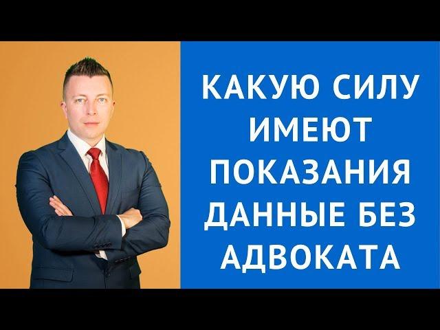 Какую силу имеют показания без адвоката - Уголовный адвокат в Москве