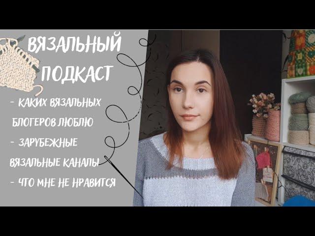 ВЯЗАЛЬНЫЙ ПОДКАСТ №11 | Каких вязальных блогеров люблю, зарубежные каналы, что мне не нравится