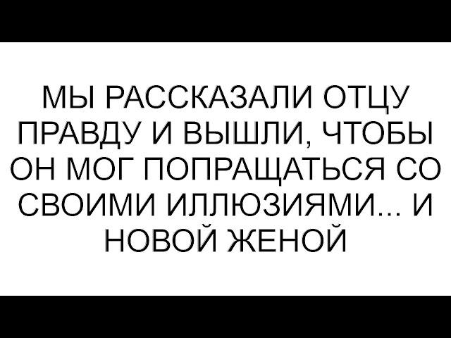 Мы рассказали отцу правду и вышли, чтобы он мог попращаться со своими иллюзиями... и новой женой