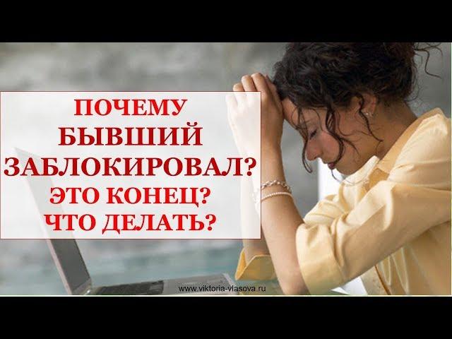 ПОЧЕМУ БЫВШИЙ ЗАБЛОКИРОВАЛ? ЭТО КОНЕЦ ИЛИ НЕТ? ЧТО ДЕЛАТЬ?