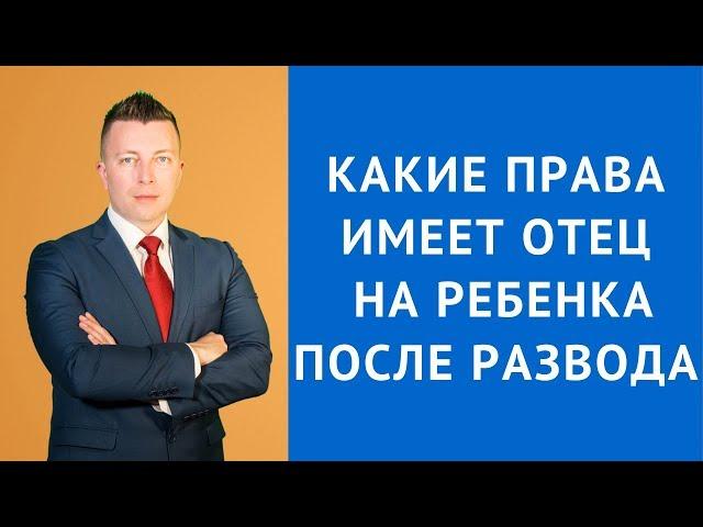 Какие права имеет отец на ребенка после развода - Семейный адвокат