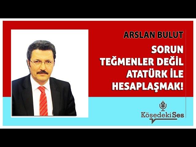 ARSLAN BULUT  - "SORUN TEĞMENLER DEĞİL, ATATÜRK İLE HESAPLAŞMAK!" * Köşe Yazısı Dinle *