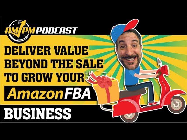 Quickly Grow Your Amazon FBA Business: Deliver Value Beyond the Sale - AMPM PODCAST EP 143