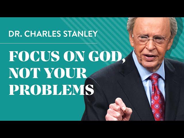 Focus on God, not your problems - Dr. Charles Stanley