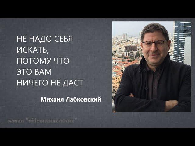 НЕ НАДО СЕБЯ ИСКАТЬ, ПОТОМУ ЧТО ЭТО ВАМ НИЧЕГО НЕ ДАСТ Михаил Лабковский