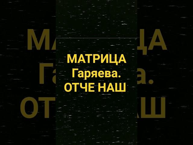 МАТРИЦА ГАРЯЕВА ОТЧЕ НАШ