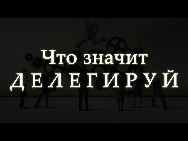 Делегируй – что это значит? Что подразумевает слово «делегировать»?