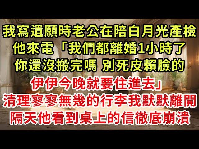 我寫遺願時老公在陪白月光產檢，他來電「我們都離婚1小時了你還沒搬完嗎 別死皮賴臉的，伊伊今晚就要住進去」清理好寥寥無幾的行李我徹底離開，隔天他看到桌上的信徹底崩潰#復仇 #逆襲 #爽文