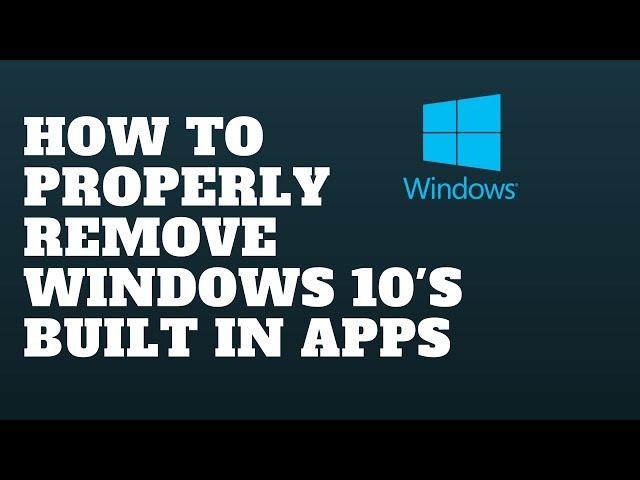 How to Properly Remove Windows 10's built in apps