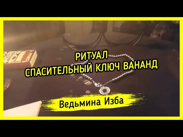 СПАСИТЕЛЬНЫЙ КЛЮЧ ВАНАНД. ДЛЯ ВСЕХ. ВЕДЬМИНА ИЗБА ▶️ МАГИЯ