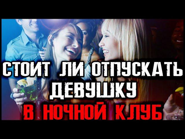 СТОИТ ЛИ ОТПУСКАТЬ ДЕВУШКУ В НОЧНОЙ КЛУБ???!