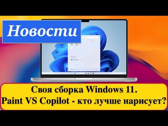 Своя сборка Windows 11, Windows 10 еще более популярна, Paint VS Copilot - кто лучше нарисует?