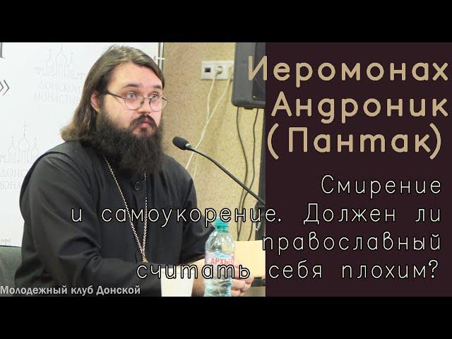 Иеромонах Андроник (Пантак). Смирение и самоукорение. Должен ли православный считать себя плохим?