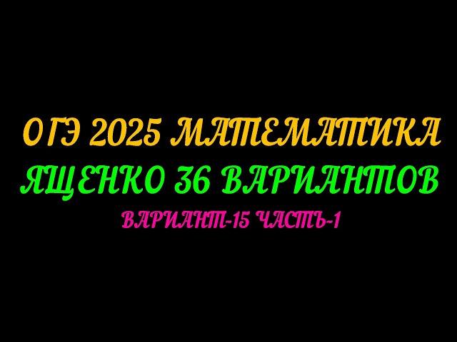 ОГЭ 2025 МАТЕМАТИКА. ЯЩЕНКО 36 ВАРИАНТОВ. ВАРИАНТ-15 ЧАСТЬ-1