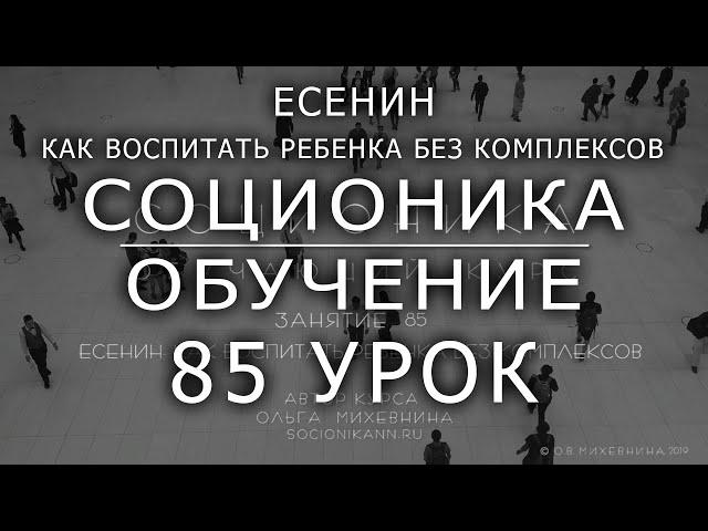 85 Соционика - обучающий курс. Занятие 85. Есенин. Как воспитать ребенка без комплексов