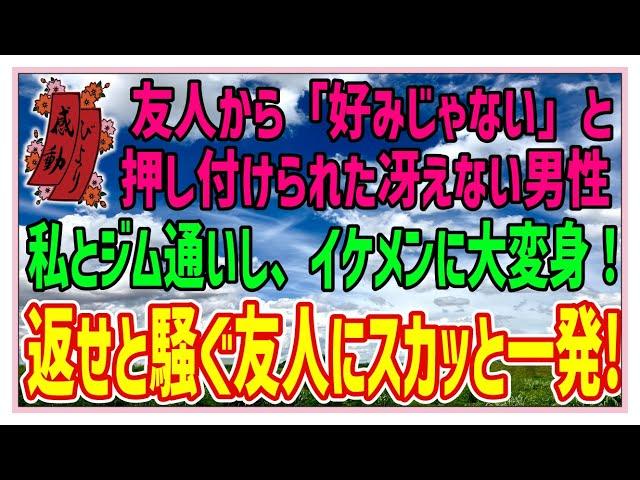 【スカッとする話】愛の大変身【感動する話】友人から「好みじゃない」と押し付けられた冴えない男性。私とジム通いし、イケメンに大変身！返せと騒ぐ友人にスカッと一発！