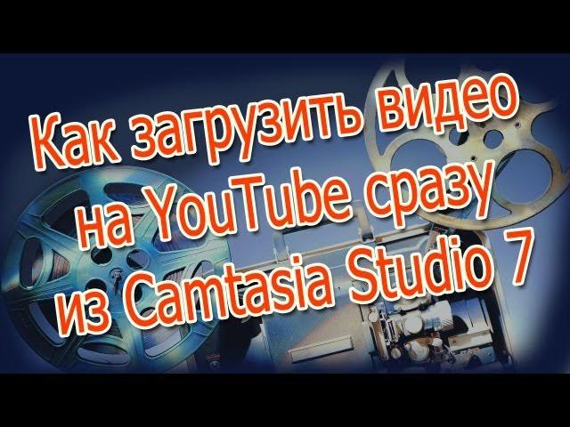 Как загрузить видео на youtube Сразу из Camtasia Studio 7