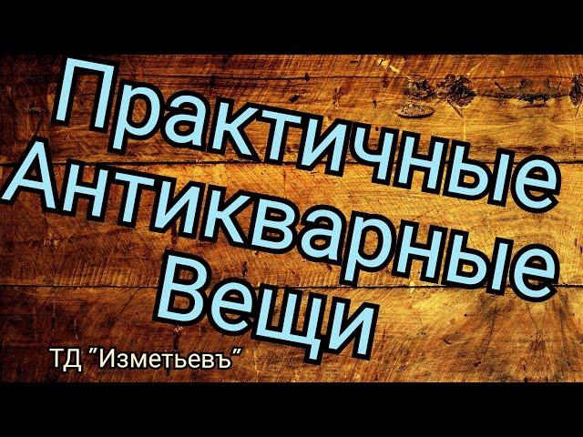 Практичные антикварные и ретро вещи / ТД Изметьевъ