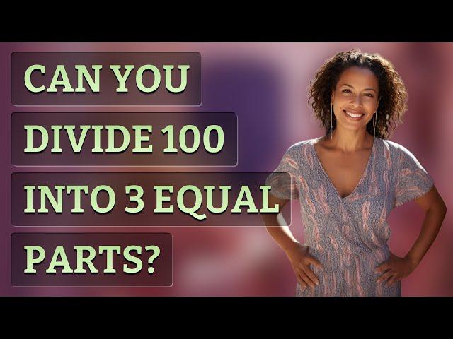 Can you divide 100 into 3 equal parts?