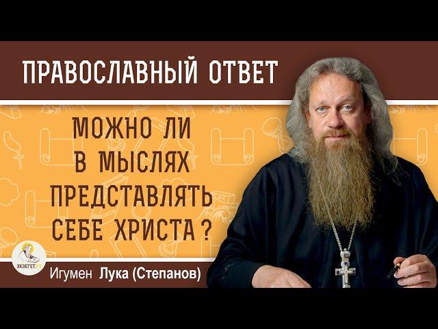 МОЖНО ЛИ В МЫСЛЯХ ПРЕДСТАВЛЯТЬ СЕБЕ ХРИСТА ?  Игумен Лука (Степанов)