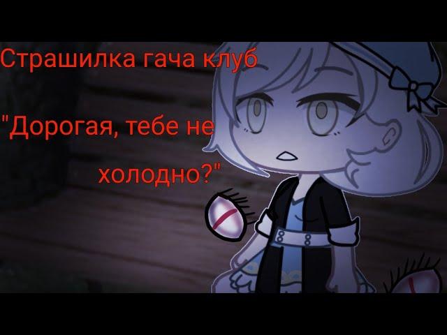 [Страшилка гача клуб] "Дорогая, тебе не холодно?"