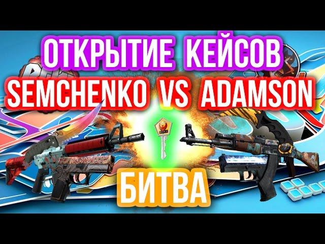 ОТКРЫТИЕ КЕЙСОВ - БИТВА : Semchenko VS Adamson