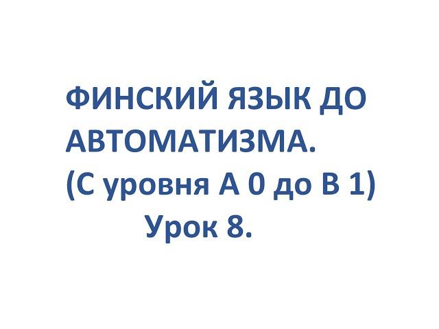 ФИНСКИЙ ЯЗЫК ДО АВТОМАТИЗМА. УРОК 8. УРОКИ ФИНСКОГО ЯЗЫКА.