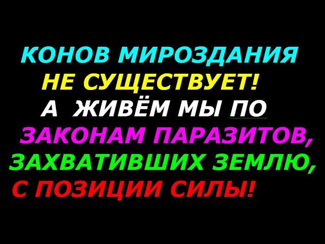 Коны мироздания! Не существует! А мы живём по законам паразитов, захвативших землю, с позиции силы!