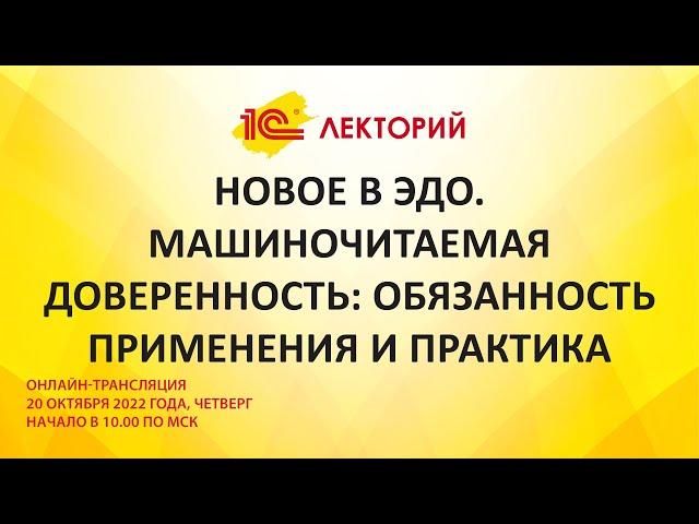 1C:Лекторий 20.10.22 Новое в ЭДО. Машиночитаемая доверенность: обязанность применения и практика.