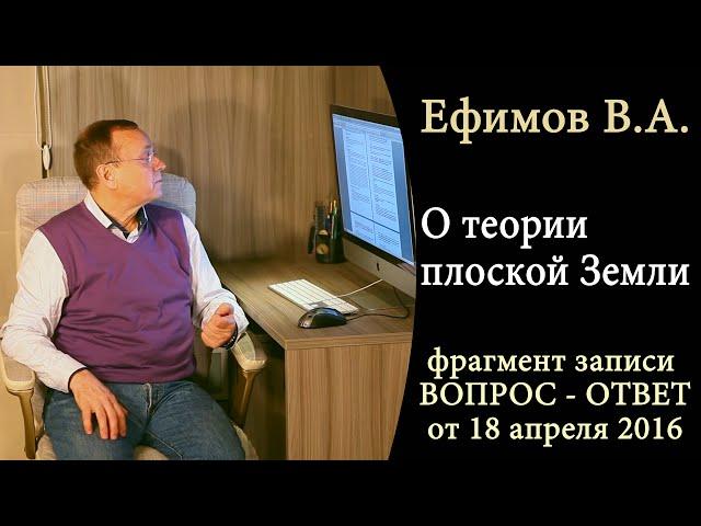 Ефимов В.А. - О теории плоской Земли (фрагмент записи ВОПРОС-ОТВЕТ 18 апреля 2016)