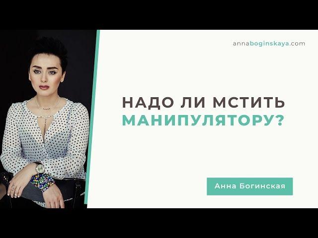 Мстить или забыть? Сатисфакция в отношении манипулятора. Анна Богинская.